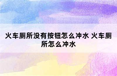 火车厕所没有按钮怎么冲水 火车厕所怎么冲水